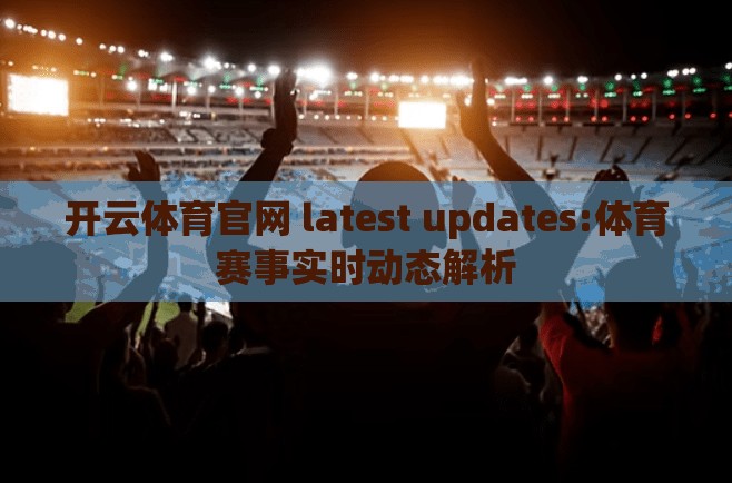 开云体育官网 latest updates:体育赛事实时动态解析
