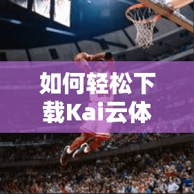 如何轻松下载Kai云体育APP，开启体育娱乐新体验