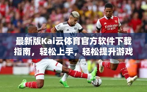 最新版Kai云体育官方软件下载指南，轻松上手，轻松提升游戏体验