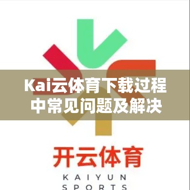 Kai云体育下载过程中常见问题及解决方法