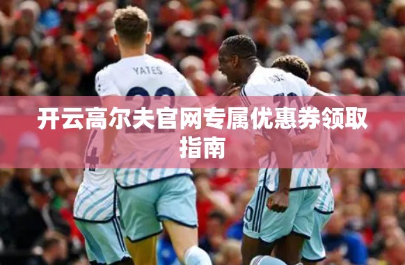 开云高尔夫官网专属优惠券领取指南