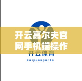 开云高尔夫官网手机端操作指南