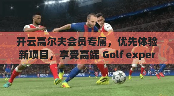 开云高尔夫会员专属，优先体验新项目，享受高端 Golf experience