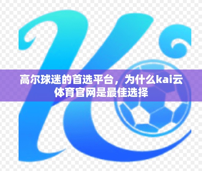 高尔球迷的首选平台，为什么kai云体育官网是最佳选择