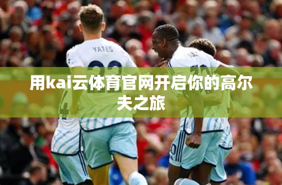 用kai云体育官网开启你的高尔夫之旅