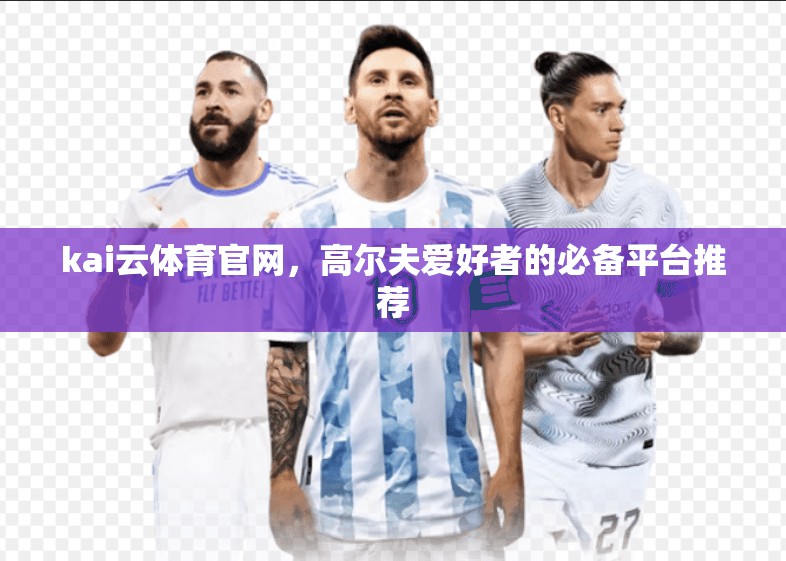 kai云体育官网，高尔夫爱好者的必备平台推荐