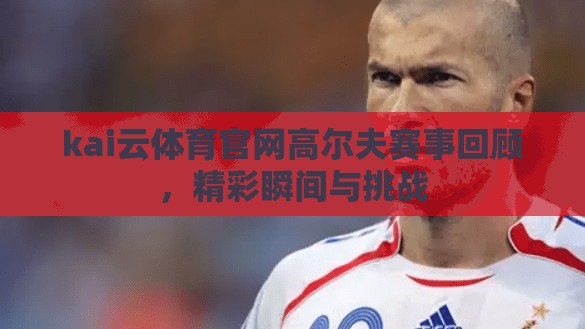 kai云体育官网高尔夫赛事回顾，精彩瞬间与挑战