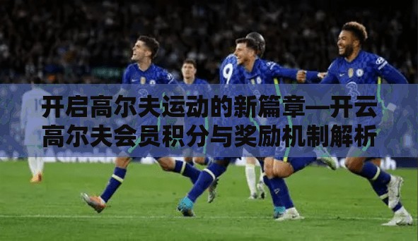 开启高尔夫运动的新篇章—开云高尔夫会员积分与奖励机制解析