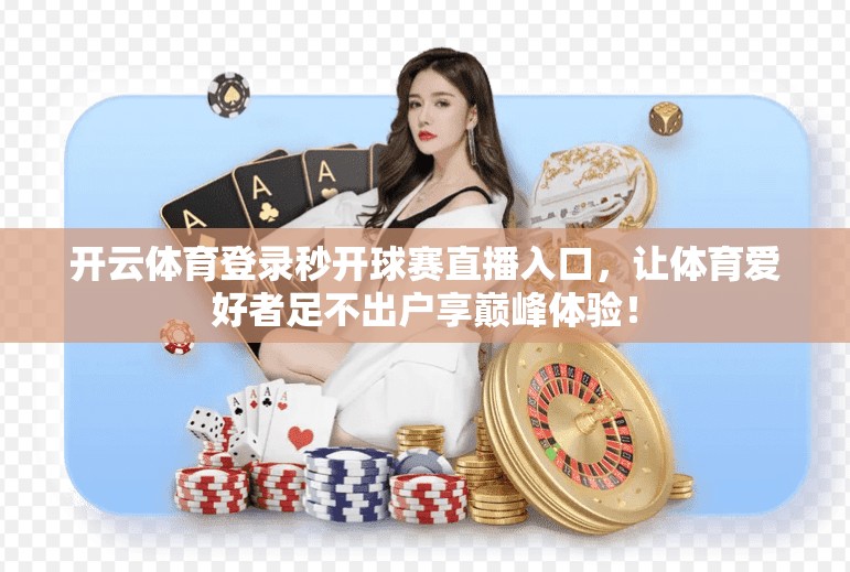 开云体育登录秒开球赛直播入口，让体育爱好者足不出户享巅峰体验！