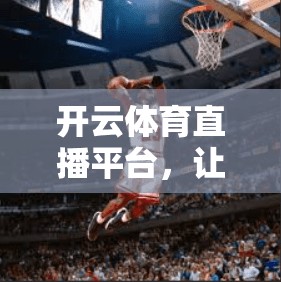 开云体育直播平台，让体育运动更顺畅，支持安卓和苹果设备