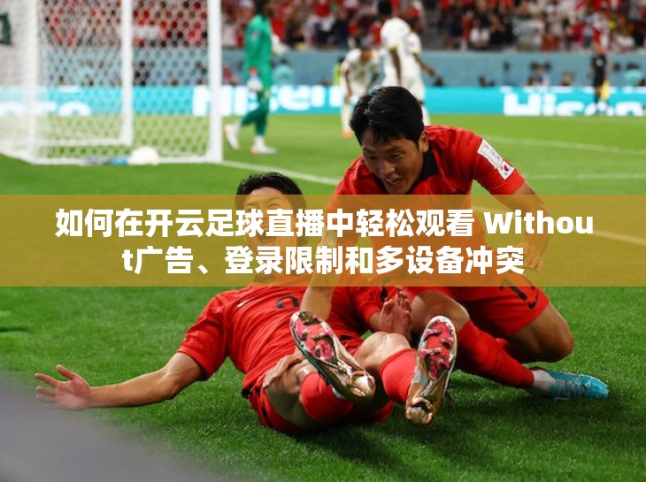 如何在开云足球直播中轻松观看 Without广告、登录限制和多设备冲突