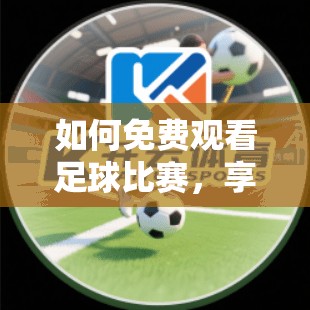 如何免费观看足球比赛，享受互动与分享