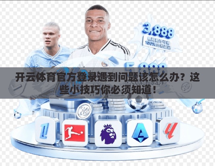 开云体育官方登录遇到问题该怎么办？这些小技巧你必须知道！