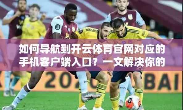 如何导航到开云体育官网对应的手机客户端入口？一文解决你的问题！