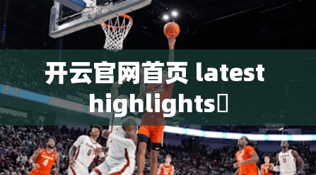 开云官网首页 latest highlights✨
