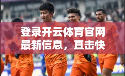 登录开云体育官网最新信息，直击快速登录键