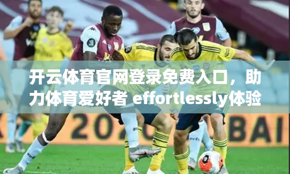 开云体育官网登录免费入口，助力体育爱好者 effortlessly体验！