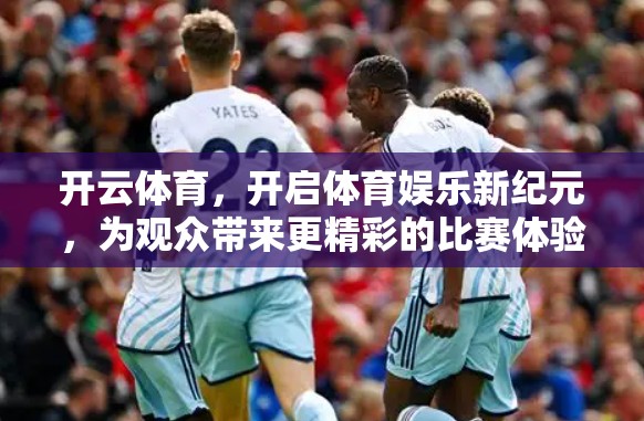 开云体育，开启体育娱乐新纪元，为观众带来更精彩的比赛体验！