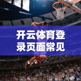 开云体育登录页面常见错误分析及解决方法