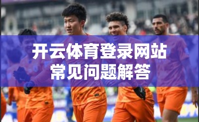 开云体育登录网站常见问题解答