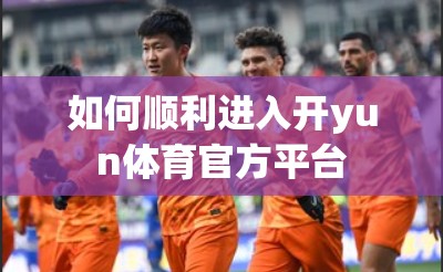 如何顺利进入开yun体育官方平台