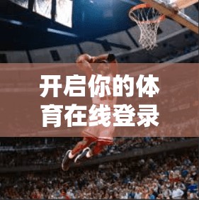 开启你的体育在线登录之旅，推荐最便捷的快速登录通道