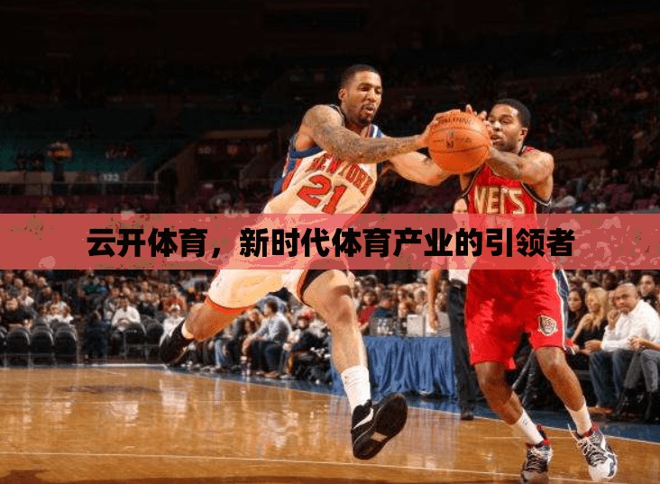 云开体育，新时代体育产业的引领者