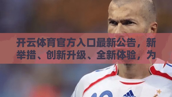 开云体育官方入口最新公告，新举措、创新升级、全新体验，为用户带来更优质的游戏体验
