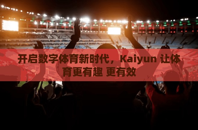 开启数字体育新时代，Kaiyun 让体育更有趣 更有效