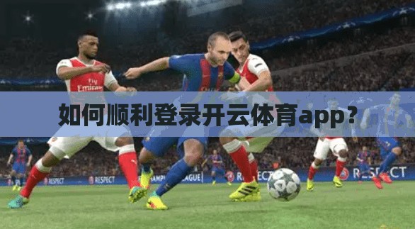 如何顺利登录开云体育app？