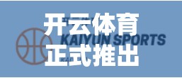 开云体育正式推出官方APP下载，体育迷的必备利器！无论是喜欢看实时比分、关注赛事 updating，还是想通过APP获取更多体育资讯，开云体育APP都是一条不可忽视的途径