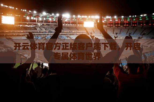 开云体育官方正版客户端下载，开启专属体育世界