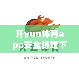 开yun体育app安全稳定下载安装，选择靠谱的App，保障你的游戏体验