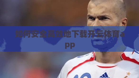 如何安全高效地下载开云体育app