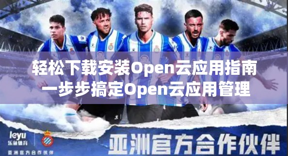 轻松下载安装Open云应用指南 一步步搞定Open云应用管理