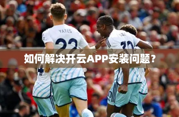 如何解决开云APP安装问题？