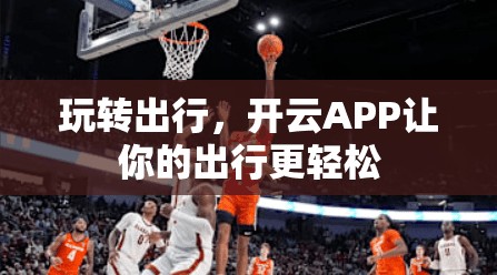 玩转出行，开云APP让你的出行更轻松