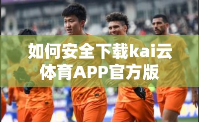 如何安全下载kai云体育APP官方版