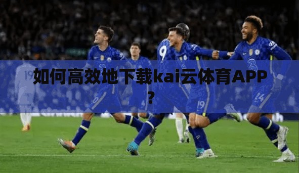 如何高效地下载kai云体育APP？