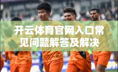 开云体育官网入口常见问题解答及解决方法指南