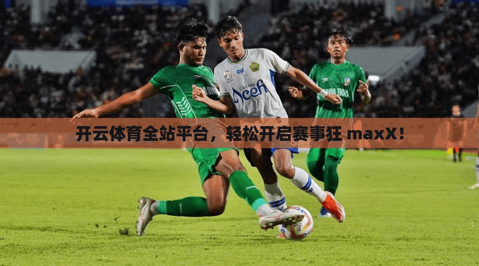 开云体育全站平台，轻松开启赛事狂 maxX！