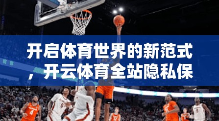 开启体育世界的新范式，开云体育全站隐私保护政策简介