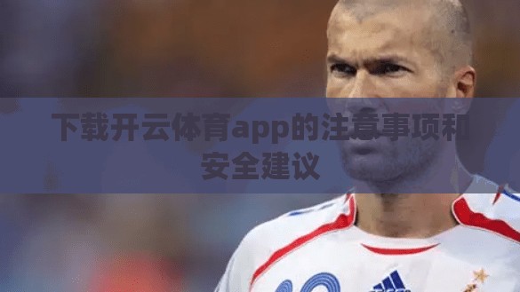 下载开云体育app的注意事项和安全建议