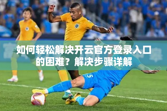 如何轻松解决开云官方登录入口的困难？解决步骤详解