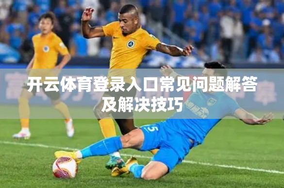 开云体育登录入口常见问题解答及解决技巧