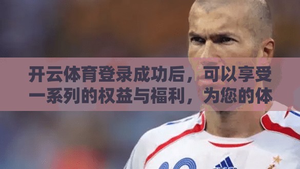 开云体育登录成功后，可以享受一系列的权益与福利，为您的体育生活增添更多趣味和惊喜。以下是开云体育登录后可以享受的服务清单
