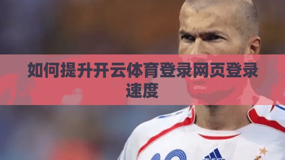 如何提升开云体育登录网页登录速度