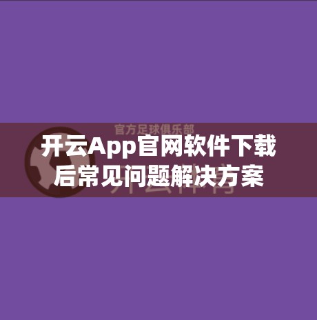 开云App官网软件下载后常见问题解决方案