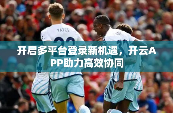 开启多平台登录新机遇，开云APP助力高效协同