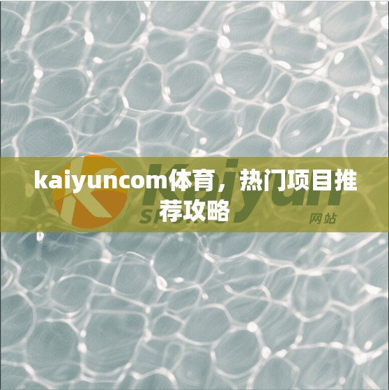 kaiyuncom体育，热门项目推荐攻略